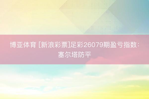 博亚体育 [新浪彩票]足彩26079期盈亏指数：塞尔塔防平