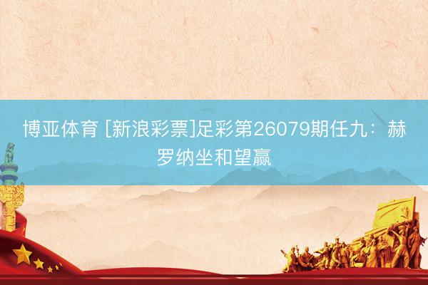 博亚体育 [新浪彩票]足彩第26079期任九：赫罗纳坐和望赢