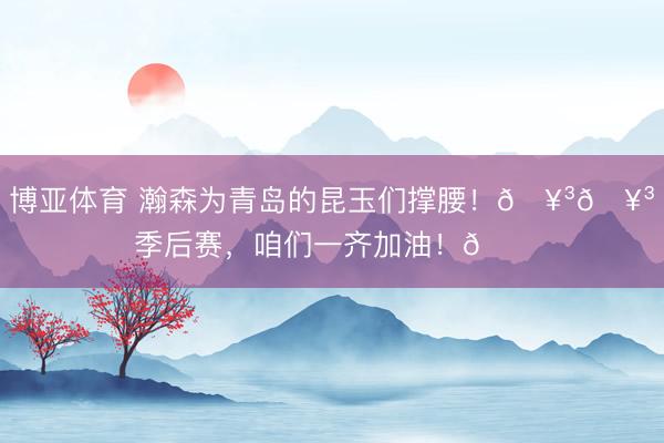博亚体育 瀚森为青岛的昆玉们撑腰！🥳🥳 季后赛，<a href=