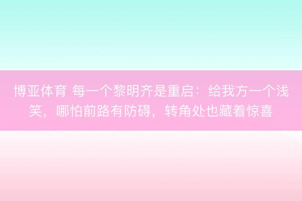 博亚体育 每一个黎明齐是重启：给我方一个浅笑，哪怕前路有防碍，转角处也藏着惊喜