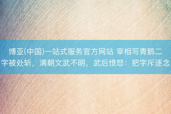 博亚(中国)一站式服务官方网站 宰相写青鹅二字被处斩，满朝文武不明，武后愤怒：把字斥逐念