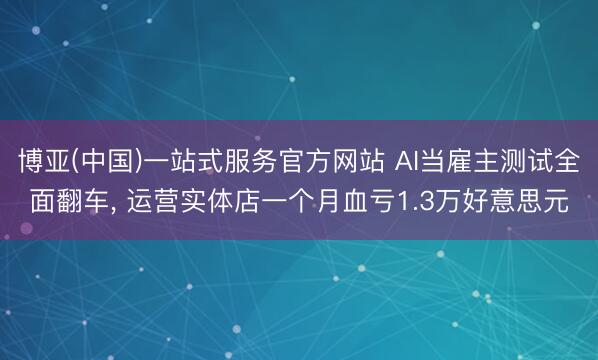 博亚(中国)一站式服务官方网站 AI当雇主测试全面翻车， 运营实体店一个月血亏1.3万好意思元