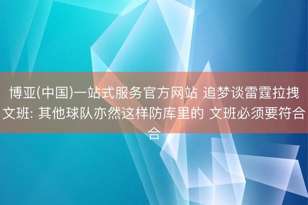 博亚(中国)一站式服务官方网站 追梦谈雷霆拉拽文班: 其他球队亦然这样防库里的 文班必须要符合