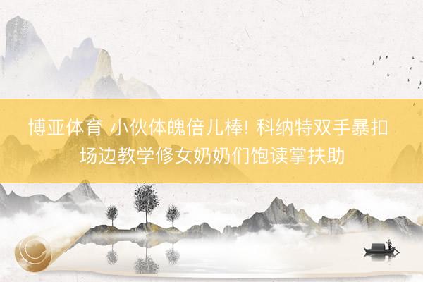 博亚体育 小伙体魄倍儿棒! 科纳特双手暴扣 场边教学修女奶奶们饱读掌扶助