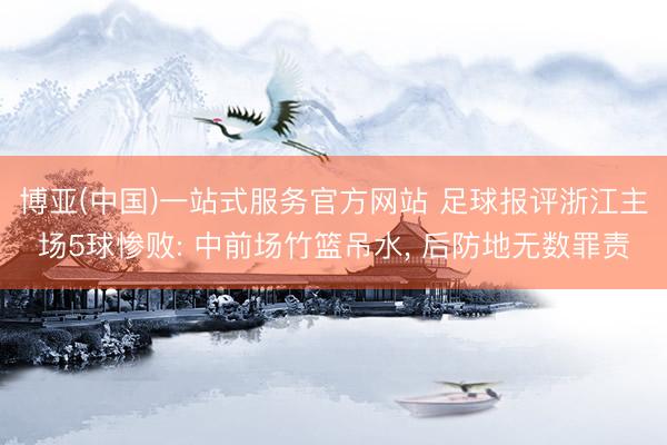 博亚(中国)一站式服务官方网站 足球报评浙江主场5球惨败: 中前场竹篮吊水， 后防地无数罪责