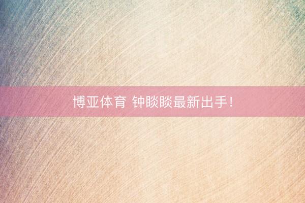 博亚体育 钟睒睒最新出手！