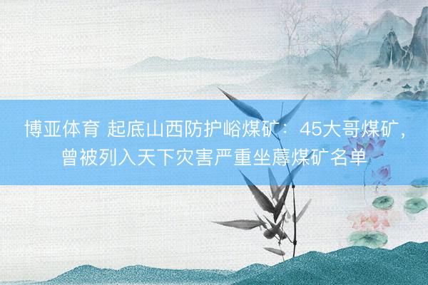 博亚体育 起底山西防护峪煤矿：45大哥煤矿，曾被列入天下灾害严重坐蓐煤矿名单