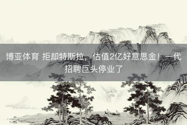 博亚体育 拒却特斯拉，估值2亿好意思金！一代招聘巨头停业了
