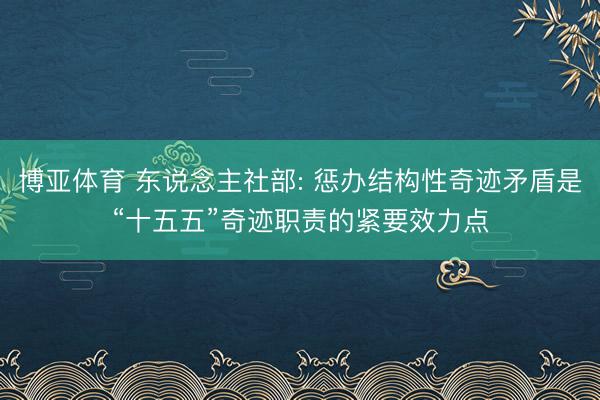 博亚体育 东说念主社部: 惩办结构性奇迹矛盾是“十五五”奇迹职责的紧要效力点