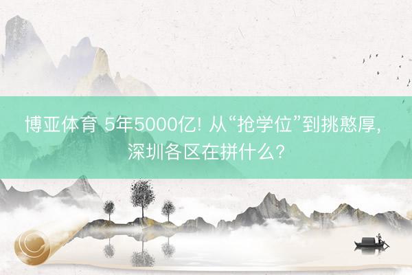 博亚体育 5年5000亿! 从“抢学位”到挑憨厚, 深圳各区在拼什么?
