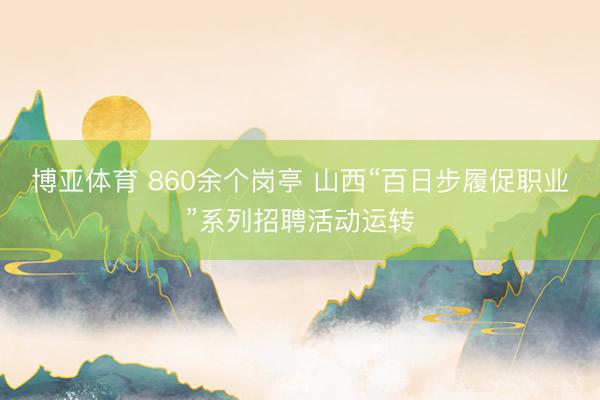 博亚体育 860余个岗亭 山西“百日步履促职业”系列招聘活动运转