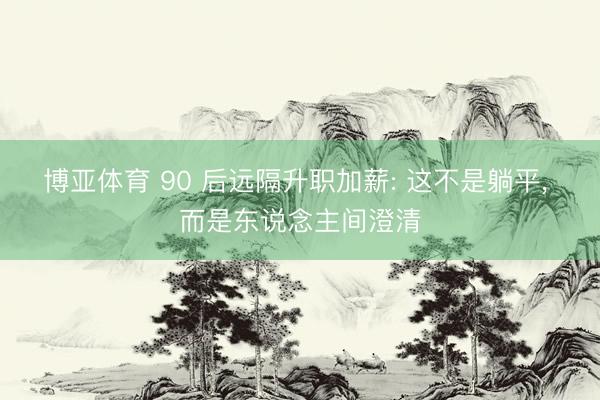 博亚体育 90 后远隔升职加薪: 这不是躺平， 而是东说念主间澄清