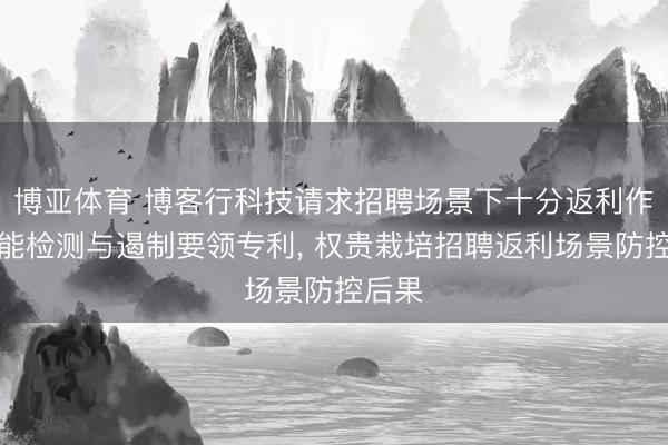 博亚体育 博客行科技请求招聘场景下十分返利作为智能检测与遏制要领专利， 权贵栽培招聘返利场景防控后果