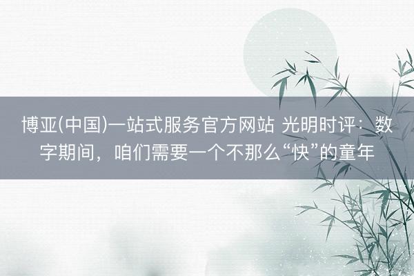 博亚(中国)一站式服务官方网站 光明时评：数字期间，咱们需要一个不那么“快”的童年