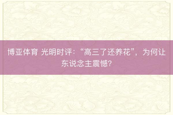 博亚体育 光明时评：“高三了还养花”，为何让东说念主震憾？