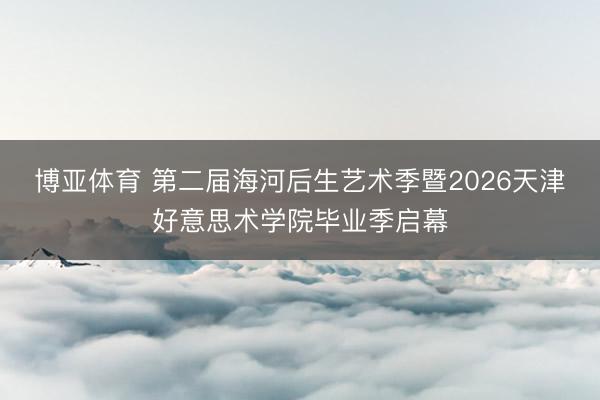 博亚体育 第二届海河后生艺术季暨2026天津好意思术学院毕业季启幕