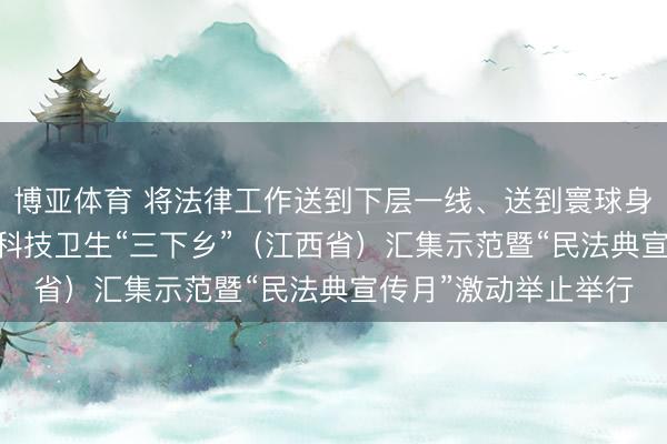 博亚体育 将法律工作送到下层一线、送到寰球身边2026年宇宙文化科技卫生“三下乡”（江西省）汇集示范暨“民法典宣传月”激动举止举行