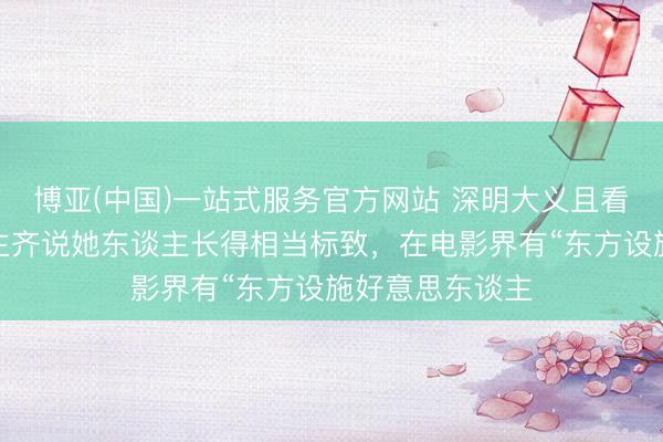 博亚(中国)一站式服务官方网站 深明大义且看徐来！众东谈主齐说她东谈主长得相当标致，在电影界有“东方设施好意思东谈主