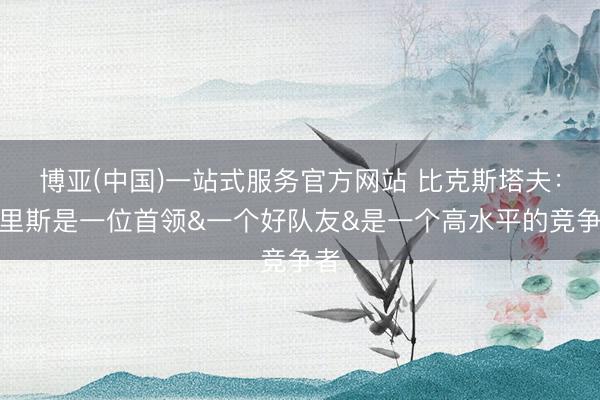 博亚(中国)一站式服务官方网站 比克斯塔夫：哈里斯是一位首领&一个好队友&是一个高水平的竞争者