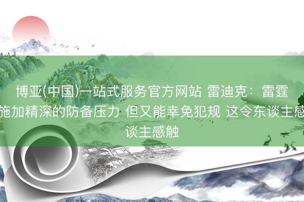 博亚(中国)一站式服务官方网站 雷迪克：雷霆能施加精深的防备压力 但又能幸免犯规 这令东谈主感触