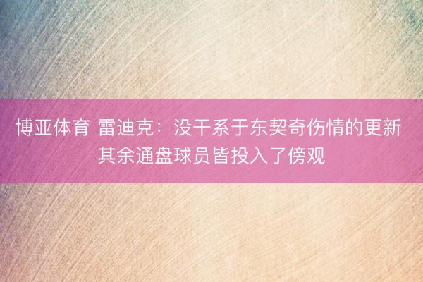 博亚体育 雷迪克：没干系于东契奇伤情的更新 其余通盘球员皆投入了傍观
