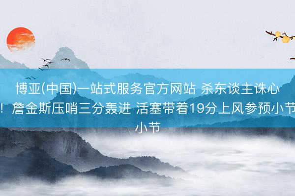 博亚(中国)一站式服务官方网站 杀东谈主诛心！詹金斯压哨三分轰进 活塞带着19分上风参预小节