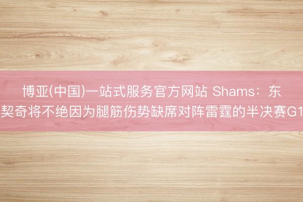 博亚(中国)一站式服务官方网站 Shams：东契奇将不绝因为腿筋伤势缺席对阵雷霆的半决赛G1