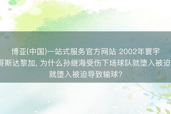 博亚(中国)一站式服务官方网站 2002年寰宇杯中国踢哥斯达黎加， 为什么孙继海受伤下场球队就堕入被迫导致输球?