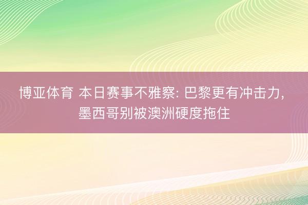 博亚体育 本日赛事不雅察: 巴黎更有冲击力， 墨西哥别被澳洲硬度拖住