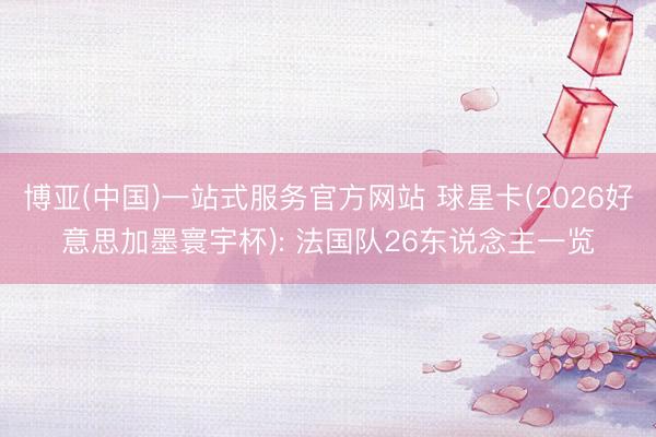 博亚(中国)一站式服务官方网站 球星卡(2026好意思加墨寰宇杯): 法国队26东说念主一览