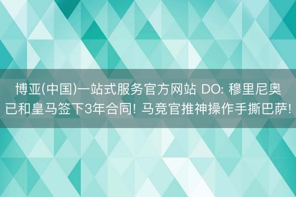 博亚(中国)一站式服务官方网站 DO: 穆里尼奥已和皇马签下3年合同! 马竞官推神操作手撕巴萨!