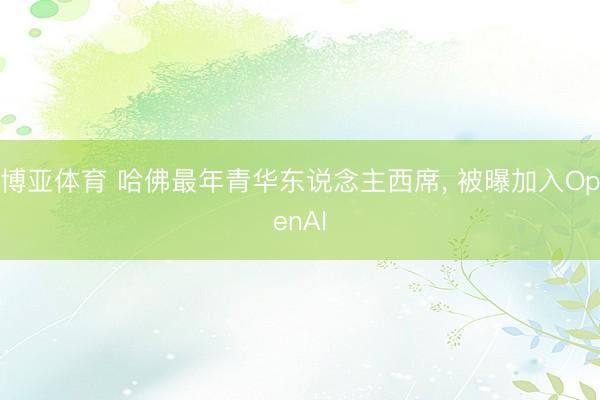 博亚体育 哈佛最年青华东说念主西席， 被曝加入OpenAI