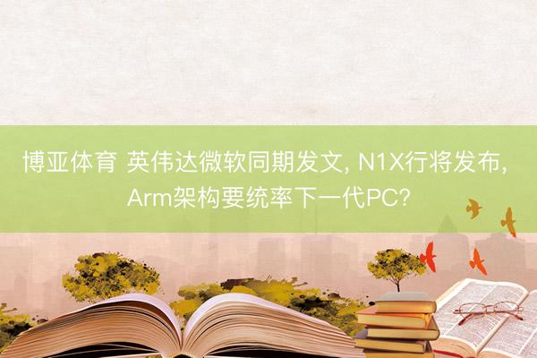 博亚体育 英伟达微软同期发文, N1X行将发布, Arm架构要统率下一代PC?