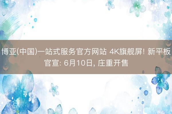 博亚(中国)一站式服务官方网站 4K旗舰屏! 新平板官宣: 6月10日， 庄重开售