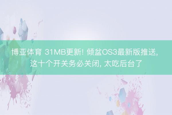 博亚体育 31MB更新! 倾盆OS3最新版推送， 这十个开关务必关闭， 太吃后台了