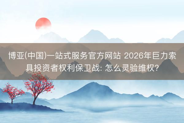 博亚(中国)一站式服务官方网站 2026年巨力索具投资者权利保卫战: 怎么灵验维权?