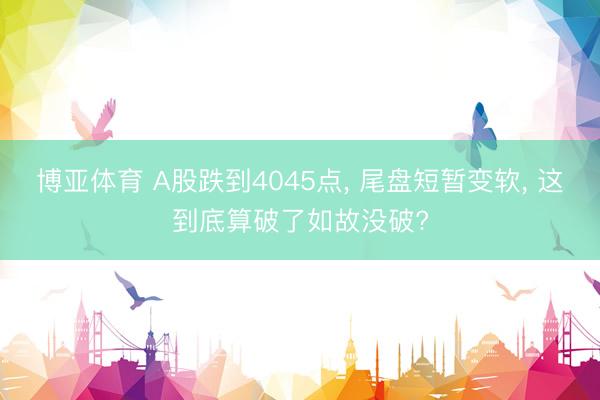 博亚体育 A股跌到4045点， 尾盘短暂变软， 这到底算破了如故没破?