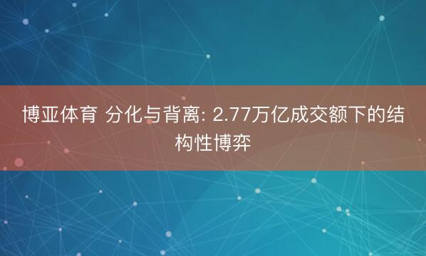 博亚体育 分化与背离: 2.77万亿成交额下的结构性博弈