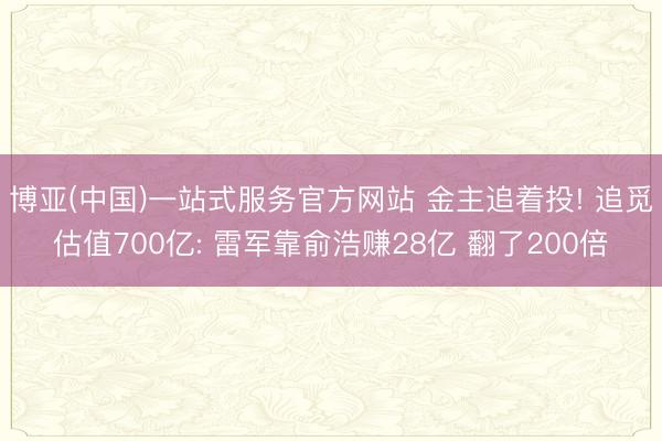 博亚(中国)一站式服务官方网站 金主追着投! 追觅估值700亿: 雷军靠俞浩赚28亿 翻了200倍
