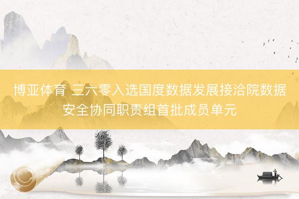 博亚体育 三六零入选国度数据发展接洽院数据安全协同职责组首批成员单元