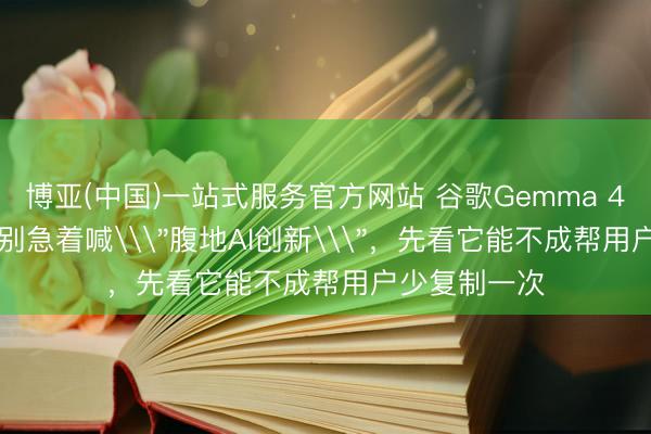 博亚(中国)一站式服务官方网站 谷歌Gemma 4 12B上手：别急着喊\