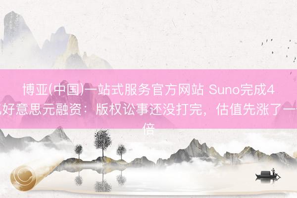 博亚(中国)一站式服务官方网站 Suno完成4亿好意思元融资:版权讼事还没打完,估值先涨了一倍