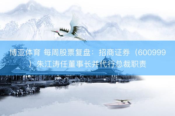 博亚体育 每周股票复盘：招商证券（600999）朱江涛任董事长并代行总裁职责