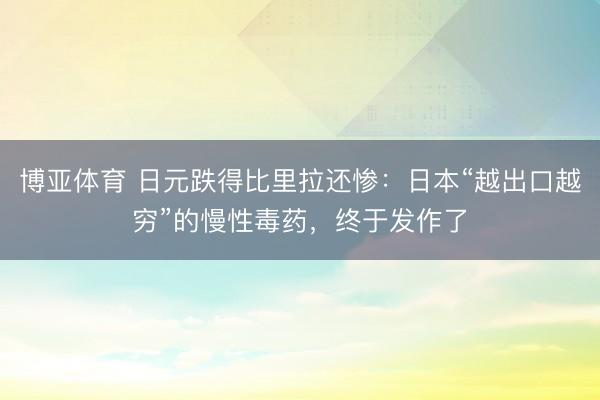 博亚体育 日元跌得比里拉还惨：日本“越出口越穷”的慢性毒药，终于发作了