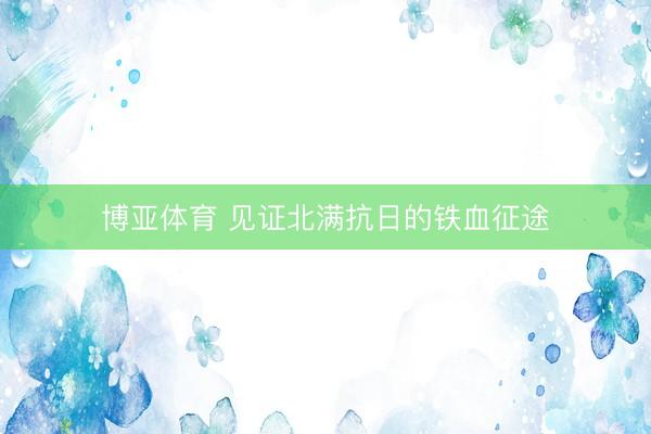 博亚体育 见证北满抗日的铁血征途