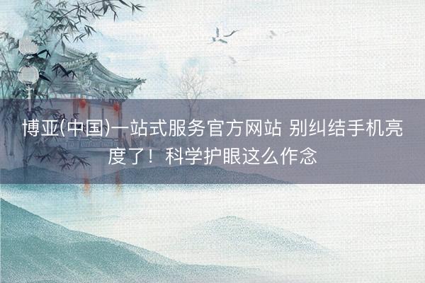博亚(中国)一站式服务官方网站 别纠结手机亮度了！科学护眼这么作念