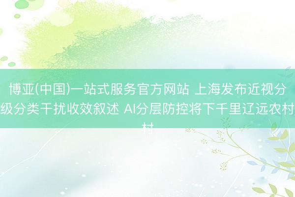 博亚(中国)一站式服务官方网站 上海发布近视分级分类干扰收效叙述 AI分层防控将下千里辽远农村