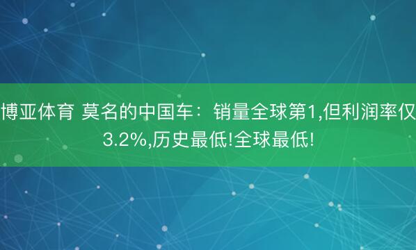 博亚体育 莫名的中国车：销量全球第1，但利润率仅3.2%，历史最低!全球最低!
