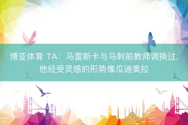 博亚体育 TA：马雷斯卡与马刺前教师调换过，他经受灵感的形势