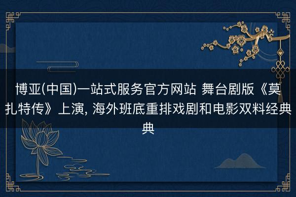 博亚(中国)一站式服务官方网站 舞台剧版《莫扎特传》上演, 海外班底重排戏剧和电影双料经典